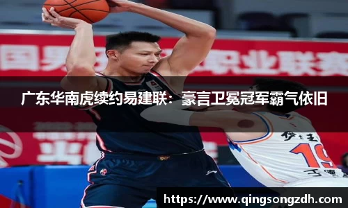 广东华南虎续约易建联：豪言卫冕冠军霸气依旧