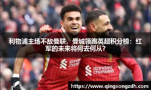 利物浦主场不敌曼联，曼城领跑英超积分榜：红军的未来将何去何从？
