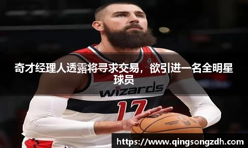 奇才经理人透露将寻求交易，欲引进一名全明星球员