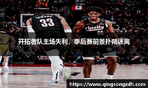 开拓者队主场失利，季后赛前景扑朔迷离
