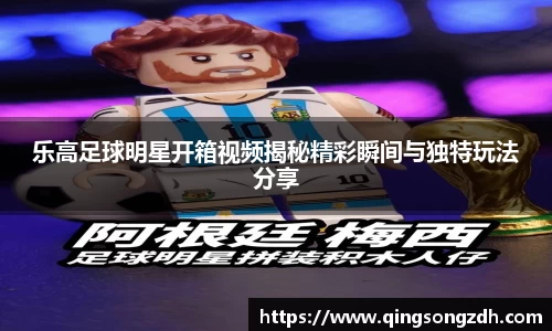 乐高足球明星开箱视频揭秘精彩瞬间与独特玩法分享