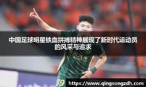 中国足球明星铁血拼搏精神展现了新时代运动员的风采与追求
